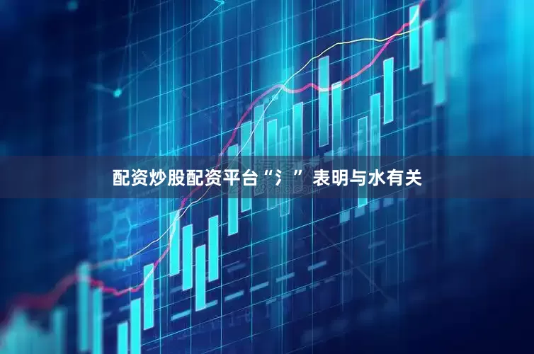 配资炒股配资平台“氵” 表明与水有关