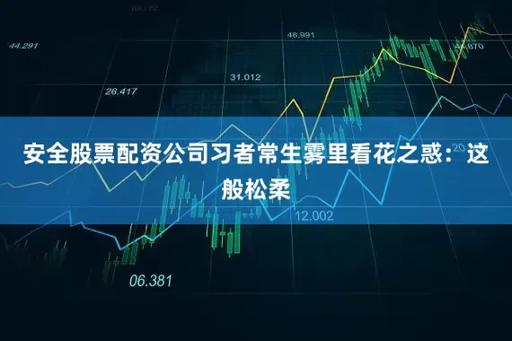 安全股票配资公司习者常生雾里看花之惑：这般松柔