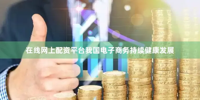 在线网上配资平台我国电子商务持续健康发展
