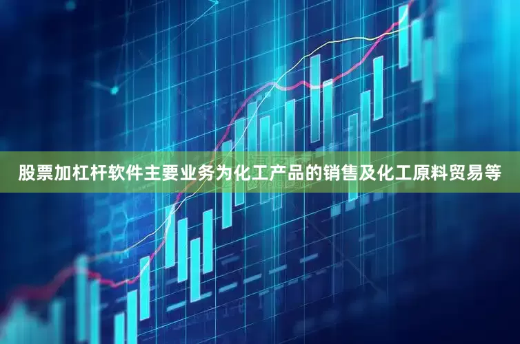 股票加杠杆软件主要业务为化工产品的销售及化工原料贸易等