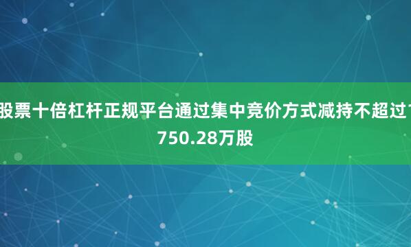 股票十倍杠杆正规平台通过集中竞价方式减持不超过1750.28万股