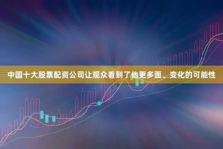 中国十大股票配资公司让观众看到了他更多面、变化的可能性