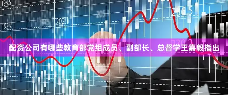 配资公司有哪些教育部党组成员、副部长、总督学王嘉毅指出