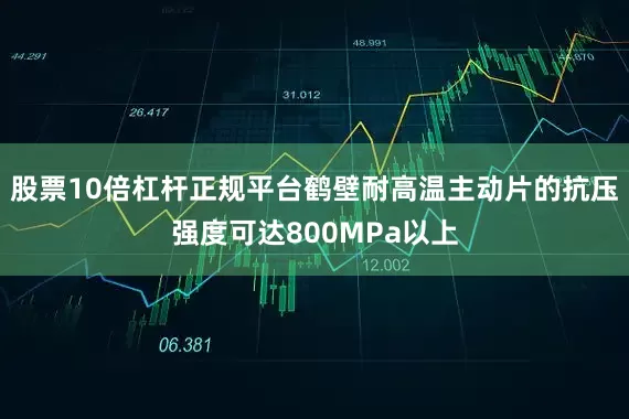 股票10倍杠杆正规平台鹤壁耐高温主动片的抗压强度可达800MPa以上