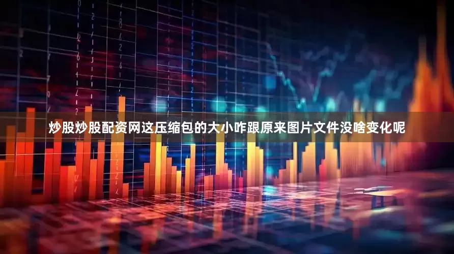 炒股炒股配资网这压缩包的大小咋跟原来图片文件没啥变化呢