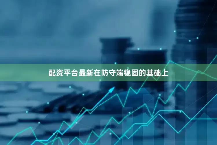 配资平台最新在防守端稳固的基础上