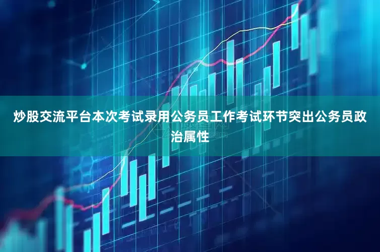 炒股交流平台本次考试录用公务员工作考试环节突出公务员政治属性