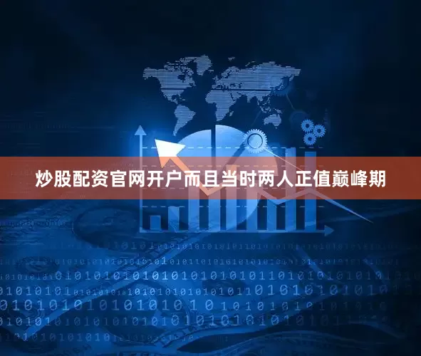 炒股配资官网开户而且当时两人正值巅峰期