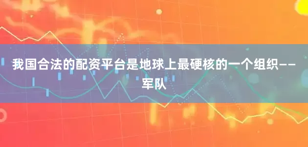 我国合法的配资平台是地球上最硬核的一个组织——军队