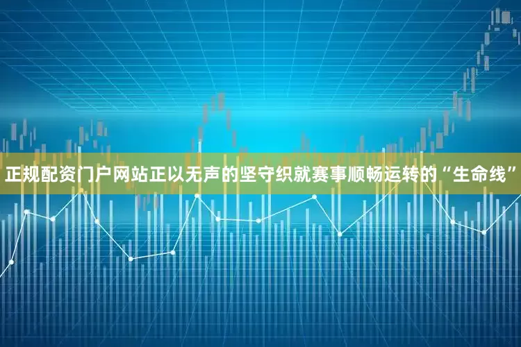 正规配资门户网站正以无声的坚守织就赛事顺畅运转的“生命线”