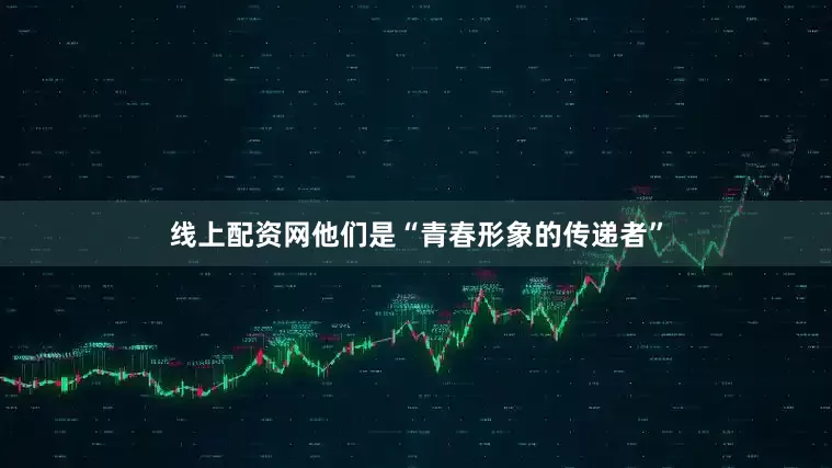 线上配资网他们是“青春形象的传递者”